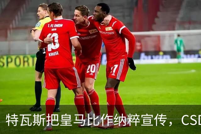 特瓦斯把皇马比作纳粹宣传，CSD已提交体育法庭