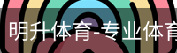 明升体育-专业体育赛事平台